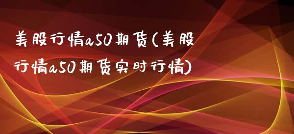 美股行情a50期货(美股行情a50期货实时行情)_https://www.liuyiidc.com_期货理财_第1张