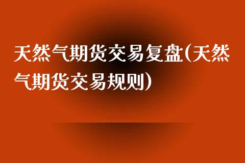 天然气期货交易复盘(天然气期货交易规则)_https://www.liuyiidc.com_黄金期货_第1张