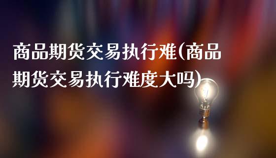 商品期货交易执行难(商品期货交易执行难度大吗)_https://www.liuyiidc.com_期货软件_第1张