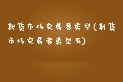 期货市场交易者类型(期货市场交易者类型有)_https://www.liuyiidc.com_道指直播_第1张