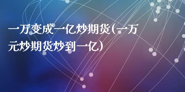 一万变成一亿炒期货(一万元炒期货炒到一亿)_https://www.liuyiidc.com_期货知识_第1张