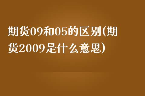 期货09和05的区别(期货2009是什么意思)_https://www.liuyiidc.com_期货品种_第1张