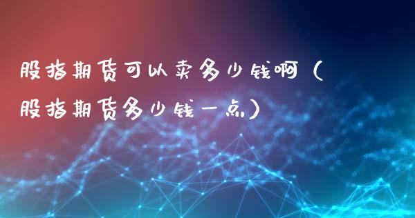 股指期货可以卖多少钱啊（股指期货多少钱一点）_https://www.liuyiidc.com_理财百科_第1张