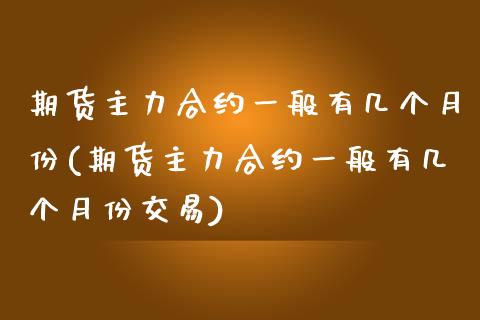 期货主力合约一般有几个月份(期货主力合约一般有几个月份交易)_https://www.liuyiidc.com_期货交易所_第1张