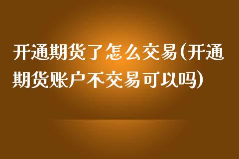 开通期货了怎么交易(开通期货账户不交易可以吗)_https://www.liuyiidc.com_期货知识_第1张