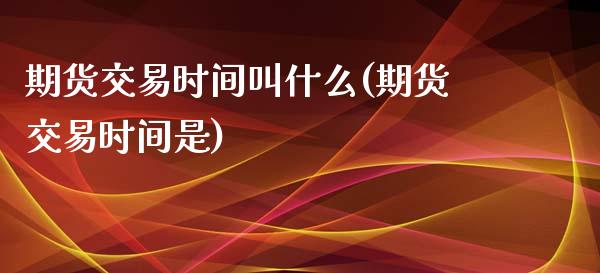 期货交易时间叫什么(期货交易时间是)_https://www.liuyiidc.com_期货软件_第1张