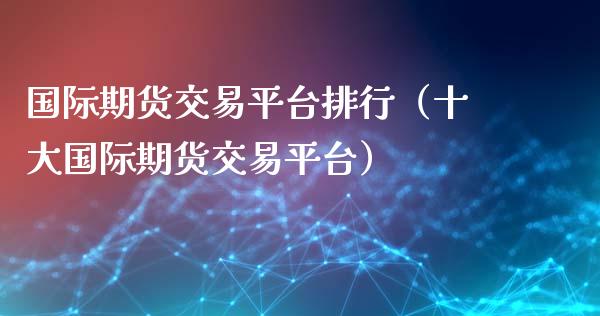 国际期货交易平台排行（十大国际期货交易平台）_https://www.liuyiidc.com_理财百科_第1张