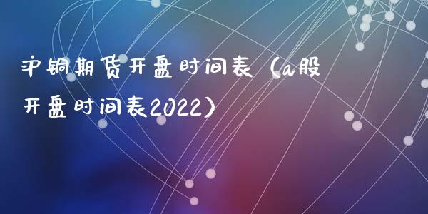 沪铜期货时间表（a股时间表2022）_https://www.liuyiidc.com_期货开户_第1张