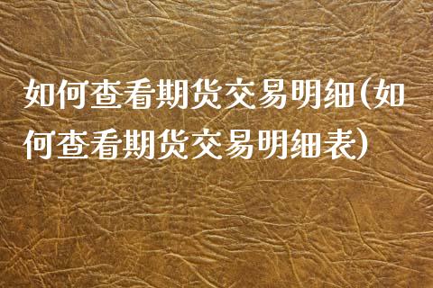 如何查看期货交易明细(如何查看期货交易明细表)_https://www.liuyiidc.com_基金理财_第1张