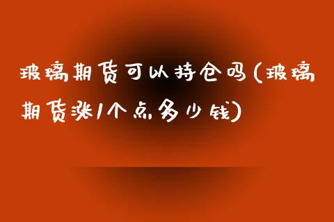 玻璃期货可以持仓吗(玻璃期货涨1个点多少钱)_https://www.liuyiidc.com_恒生指数_第1张