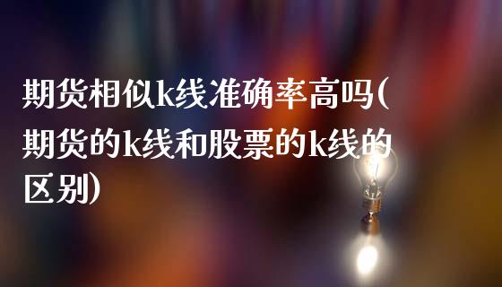 期货相似k线准确率高吗(期货的k线和股票的k线的区别)_https://www.liuyiidc.com_期货品种_第1张