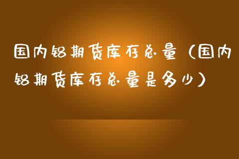 国内铝期货库存总量（国内铝期货库存总量是多少）_https://www.liuyiidc.com_恒生指数_第1张