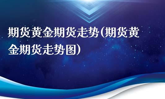 期货黄金期货走势(期货黄金期货走势图)_https://www.liuyiidc.com_基金理财_第1张