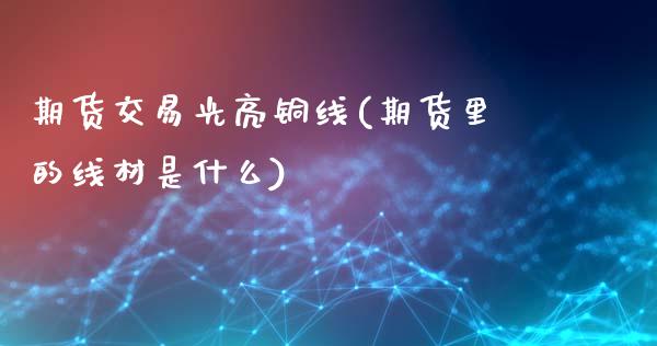 期货交易光亮铜线(期货里的线材是什么)_https://www.liuyiidc.com_期货软件_第1张