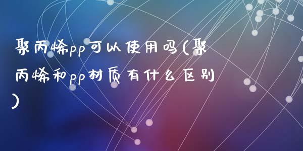 聚丙烯pp可以使用吗(聚丙烯和pp材质有什么区别)_https://www.liuyiidc.com_理财品种_第1张