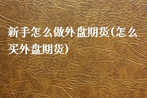 新手怎么做外盘期货(怎么买外盘期货)_https://www.liuyiidc.com_期货知识_第1张