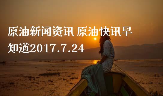 原油新闻资讯 原油快讯早知道2017.7.24_https://www.liuyiidc.com_原油直播室_第1张