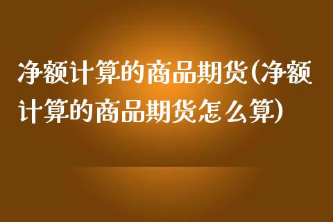 净额计算的商品期货(净额计算的商品期货怎么算)_https://www.liuyiidc.com_期货品种_第1张