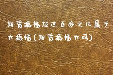 期货振幅超过百分之几属于大振幅(期货振幅大吗)_https://www.liuyiidc.com_期货品种_第1张