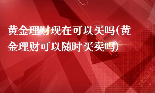 黄金理财现在可以买吗(黄金理财可以随时买卖吗)_https://www.liuyiidc.com_理财百科_第1张