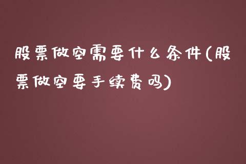 股票做空需要什么条件(股票做空要手续费吗)_https://www.liuyiidc.com_理财品种_第1张