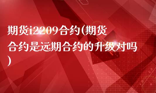 期货i2209合约(期货合约是远期合约的升级对吗)_https://www.liuyiidc.com_期货知识_第1张