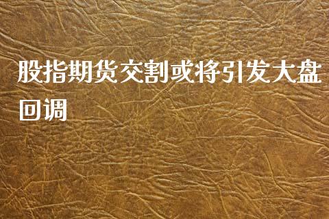 股指期货交割或将引发大盘回调_https://www.liuyiidc.com_财经要闻_第1张