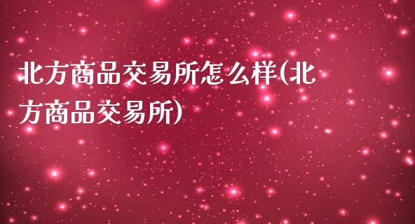 北方商品交易所怎么样(北方商品交易所)_https://www.liuyiidc.com_期货直播_第1张