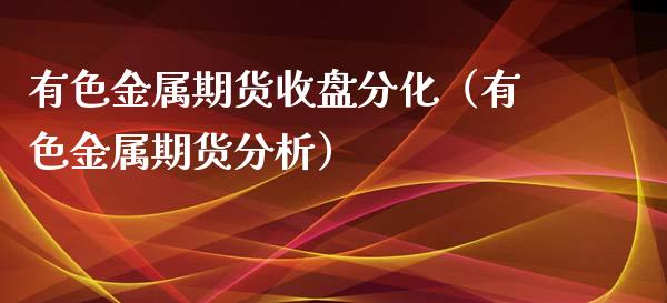 有色金属期货收盘分化（有色金属期货）_https://www.liuyiidc.com_期货理财_第1张