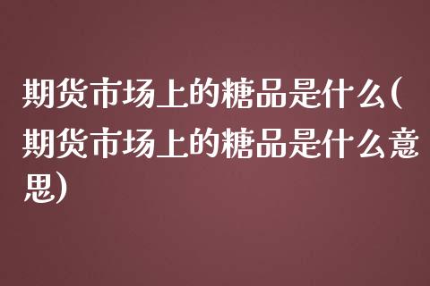 期货市场上的糖品是什么(期货市场上的糖品是什么意思)_https://www.liuyiidc.com_基金理财_第1张