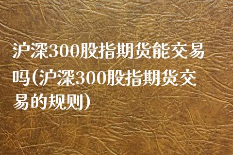 沪深300股指期货能交易吗(沪深300股指期货交易的规则)_https://www.liuyiidc.com_股票理财_第1张