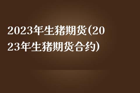 2023年生猪期货(2023年生猪期货合约)_https://www.liuyiidc.com_理财百科_第1张