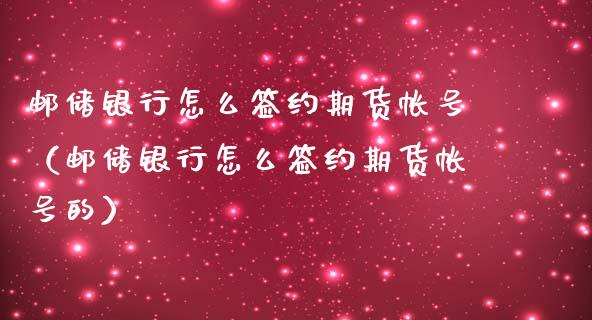 邮储银行怎么签约期货（邮储银行怎么签约期货的）_https://www.liuyiidc.com_恒生指数_第1张