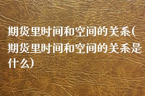 期货里时间和空间的关系(期货里时间和空间的关系是什么)_https://www.liuyiidc.com_期货交易所_第1张