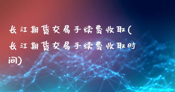 长江期货交易手续费收取(长江期货交易手续费收取时间)_https://www.liuyiidc.com_期货软件_第1张