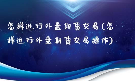 怎样进行外盘期货交易(怎样进行外盘期货交易操作)_https://www.liuyiidc.com_期货软件_第1张