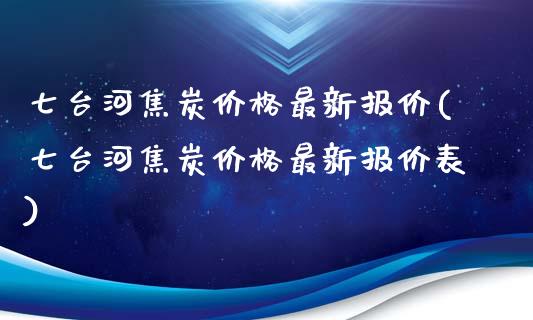 七台河焦炭最新报价(七台河焦炭最新报价表)_https://www.liuyiidc.com_国际期货_第1张