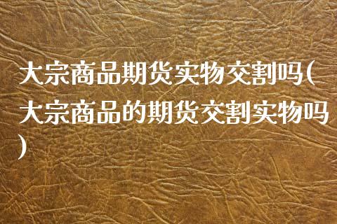 大宗商品期货实物交割吗(大宗商品的期货交割实物吗)_https://www.liuyiidc.com_基金理财_第1张