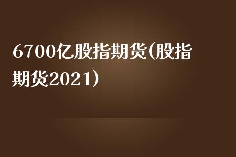 6700亿股指期货(股指期货2021)_https://www.liuyiidc.com_理财百科_第1张