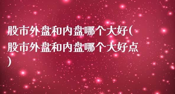 股市外盘和内盘哪个大好(股市外盘和内盘哪个大好点)_https://www.liuyiidc.com_财经要闻_第1张