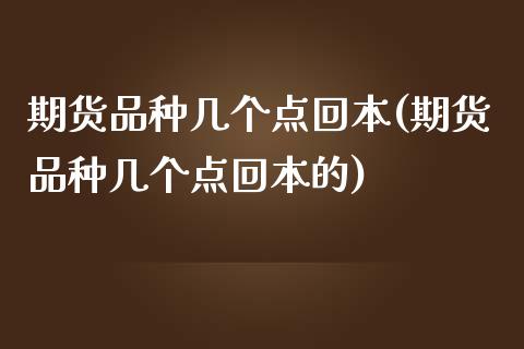 期货品种几个点回本(期货品种几个点回本的)_https://www.liuyiidc.com_期货知识_第1张