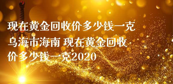 现在黄金价多少钱一克乌海市海南 现在黄金价多少钱一克2020_https://www.liuyiidc.com_期货理财_第1张