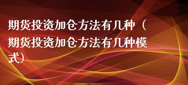 期货投资加仓方法有几种（期货投资加仓方法有几种模式）_https://www.liuyiidc.com_原油直播室_第1张