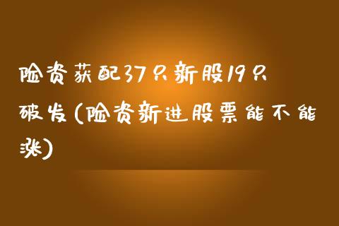 险资获配37只新股19只破发(险资新进股票能不能涨)_https://www.liuyiidc.com_期货品种_第1张