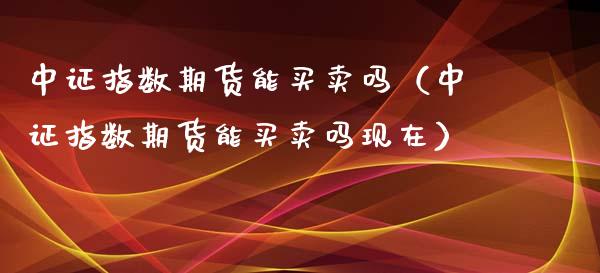 中证指数期货能买卖吗（中证指数期货能买卖吗现在）_https://www.liuyiidc.com_黄金期货_第1张