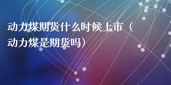 动力煤期货什么时候上市（动力煤是期货吗）_https://www.liuyiidc.com_国际期货_第1张