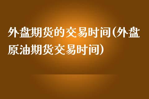 外盘期货的交易时间(外盘原油期货交易时间)_https://www.liuyiidc.com_国际期货_第1张