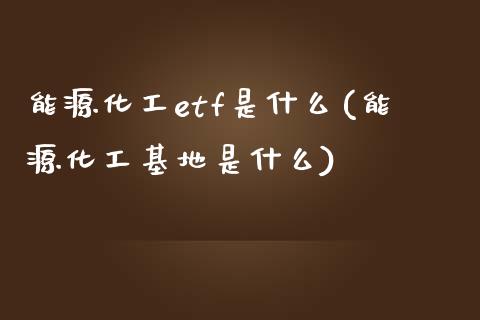 能源化工etf是什么(能源化工基地是什么)_https://www.liuyiidc.com_恒生指数_第1张