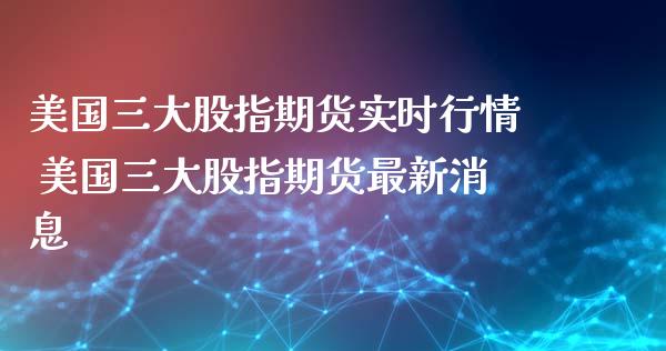 美国三大股指期货实时行情 美国三大股指期货最新_https://www.liuyiidc.com_期货理财_第1张