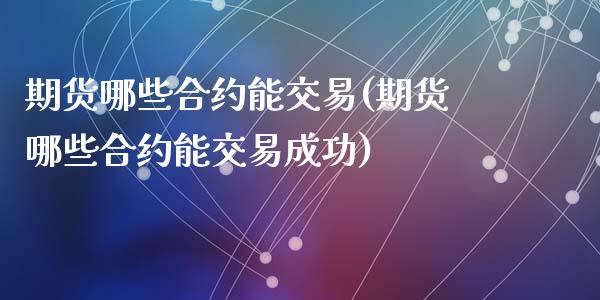 期货哪些合约能交易(期货哪些合约能交易成功)_https://www.liuyiidc.com_期货理财_第1张